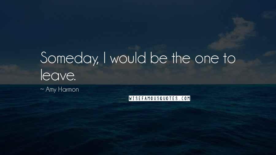 Amy Harmon Quotes: Someday, I would be the one to leave.
