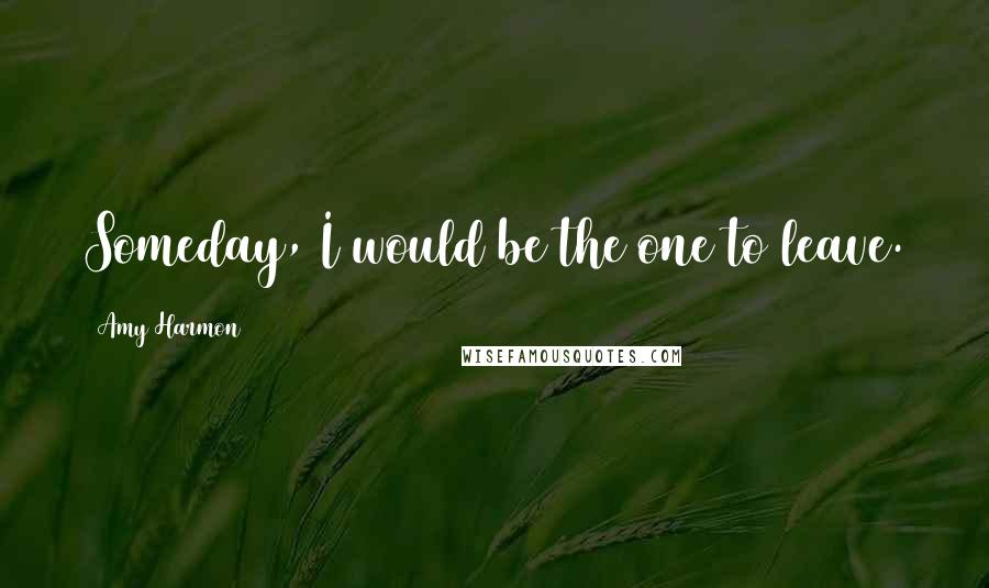 Amy Harmon Quotes: Someday, I would be the one to leave.