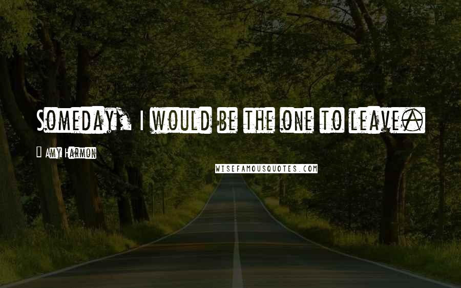 Amy Harmon Quotes: Someday, I would be the one to leave.
