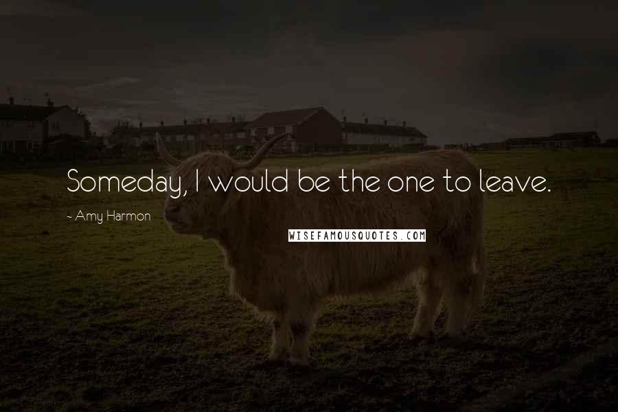 Amy Harmon Quotes: Someday, I would be the one to leave.