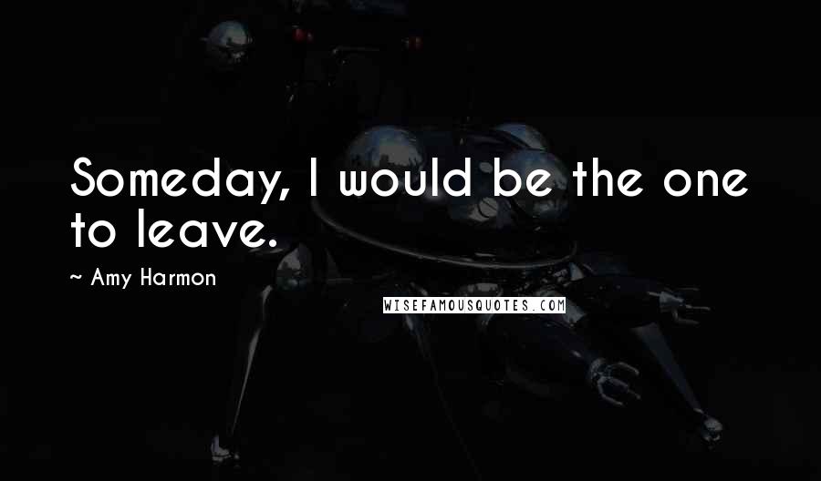 Amy Harmon Quotes: Someday, I would be the one to leave.