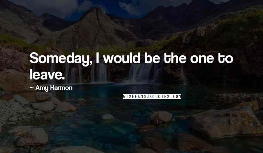 Amy Harmon Quotes: Someday, I would be the one to leave.