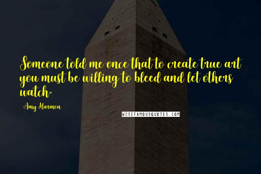 Amy Harmon Quotes: Someone told me once that to create true art you must be willing to bleed and let others watch.