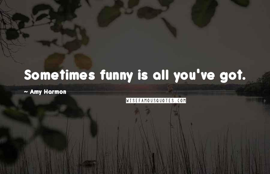 Amy Harmon Quotes: Sometimes funny is all you've got.