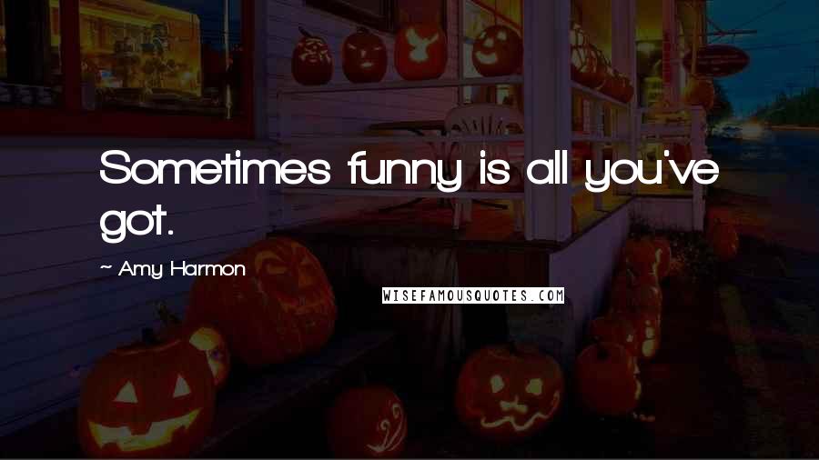 Amy Harmon Quotes: Sometimes funny is all you've got.