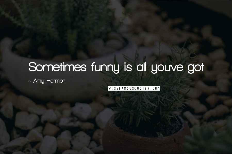 Amy Harmon Quotes: Sometimes funny is all you've got.