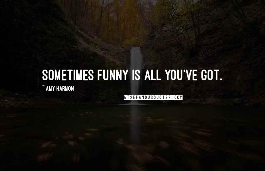 Amy Harmon Quotes: Sometimes funny is all you've got.