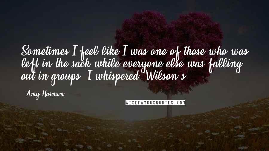 Amy Harmon Quotes: Sometimes I feel like I was one of those who was left in the sack while everyone else was falling out in groups, I whispered. Wilson's