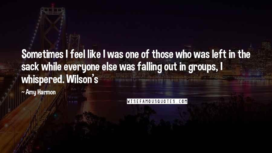 Amy Harmon Quotes: Sometimes I feel like I was one of those who was left in the sack while everyone else was falling out in groups, I whispered. Wilson's