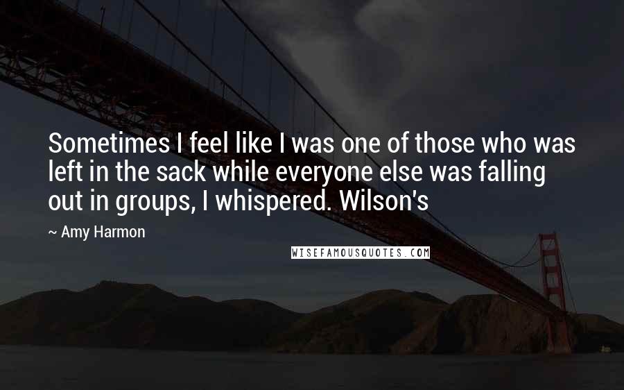 Amy Harmon Quotes: Sometimes I feel like I was one of those who was left in the sack while everyone else was falling out in groups, I whispered. Wilson's