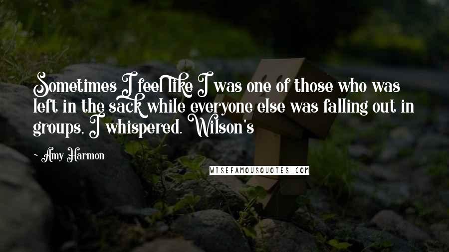 Amy Harmon Quotes: Sometimes I feel like I was one of those who was left in the sack while everyone else was falling out in groups, I whispered. Wilson's