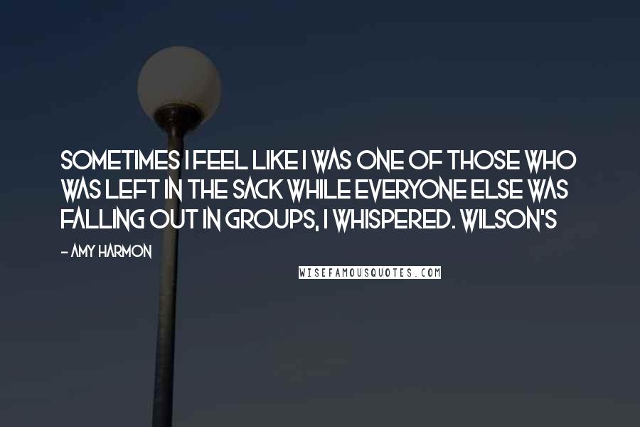 Amy Harmon Quotes: Sometimes I feel like I was one of those who was left in the sack while everyone else was falling out in groups, I whispered. Wilson's