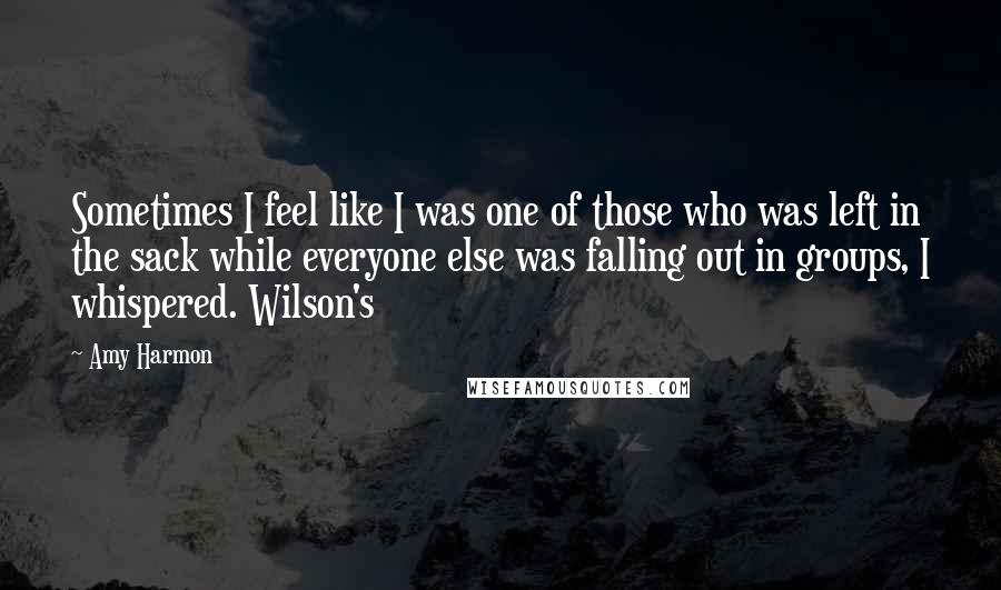Amy Harmon Quotes: Sometimes I feel like I was one of those who was left in the sack while everyone else was falling out in groups, I whispered. Wilson's