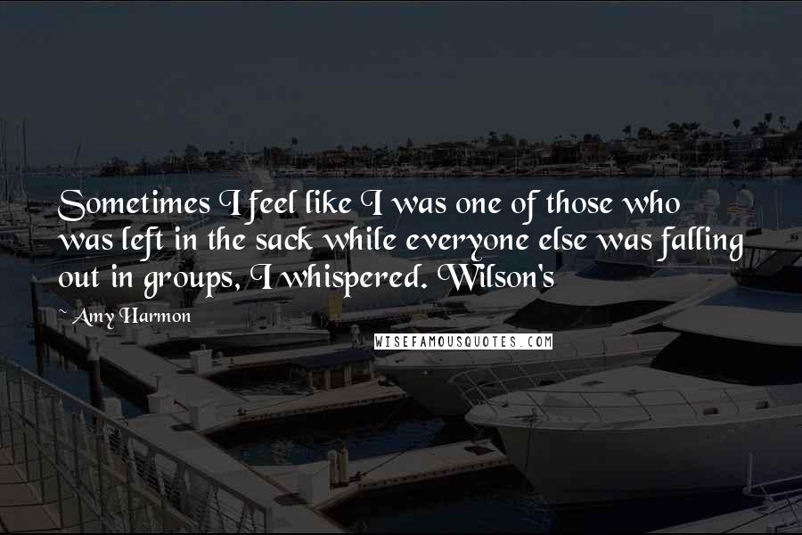 Amy Harmon Quotes: Sometimes I feel like I was one of those who was left in the sack while everyone else was falling out in groups, I whispered. Wilson's