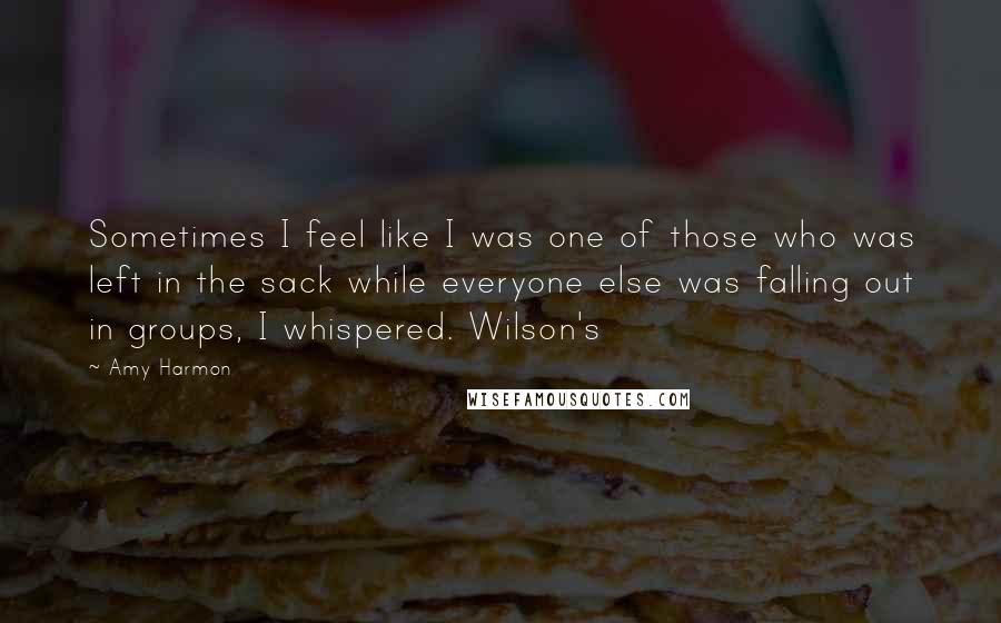 Amy Harmon Quotes: Sometimes I feel like I was one of those who was left in the sack while everyone else was falling out in groups, I whispered. Wilson's