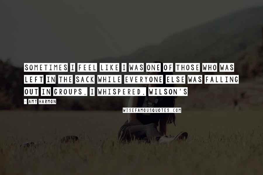 Amy Harmon Quotes: Sometimes I feel like I was one of those who was left in the sack while everyone else was falling out in groups, I whispered. Wilson's