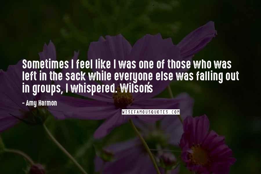 Amy Harmon Quotes: Sometimes I feel like I was one of those who was left in the sack while everyone else was falling out in groups, I whispered. Wilson's