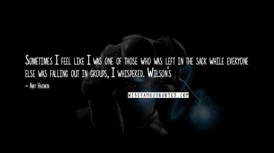 Amy Harmon Quotes: Sometimes I feel like I was one of those who was left in the sack while everyone else was falling out in groups, I whispered. Wilson's