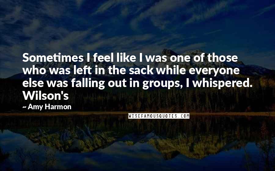 Amy Harmon Quotes: Sometimes I feel like I was one of those who was left in the sack while everyone else was falling out in groups, I whispered. Wilson's