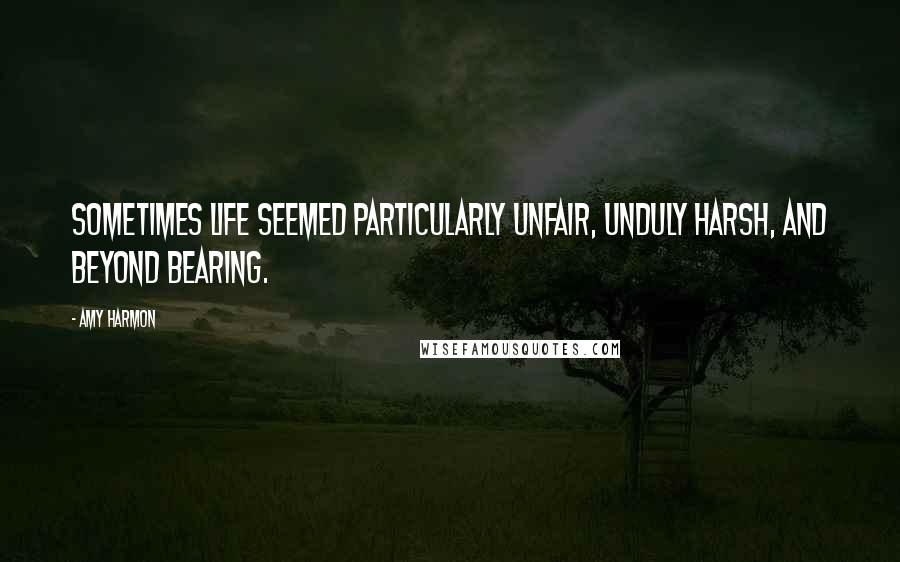 Amy Harmon Quotes: Sometimes life seemed particularly unfair, unduly harsh, and beyond bearing.