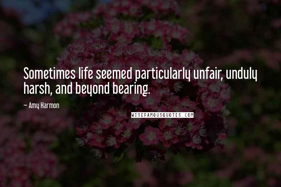 Amy Harmon Quotes: Sometimes life seemed particularly unfair, unduly harsh, and beyond bearing.