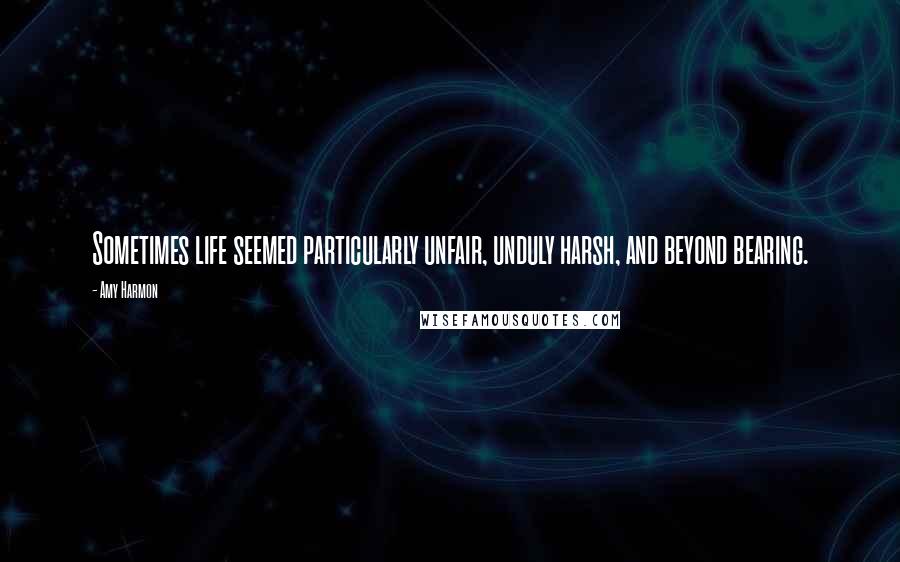 Amy Harmon Quotes: Sometimes life seemed particularly unfair, unduly harsh, and beyond bearing.