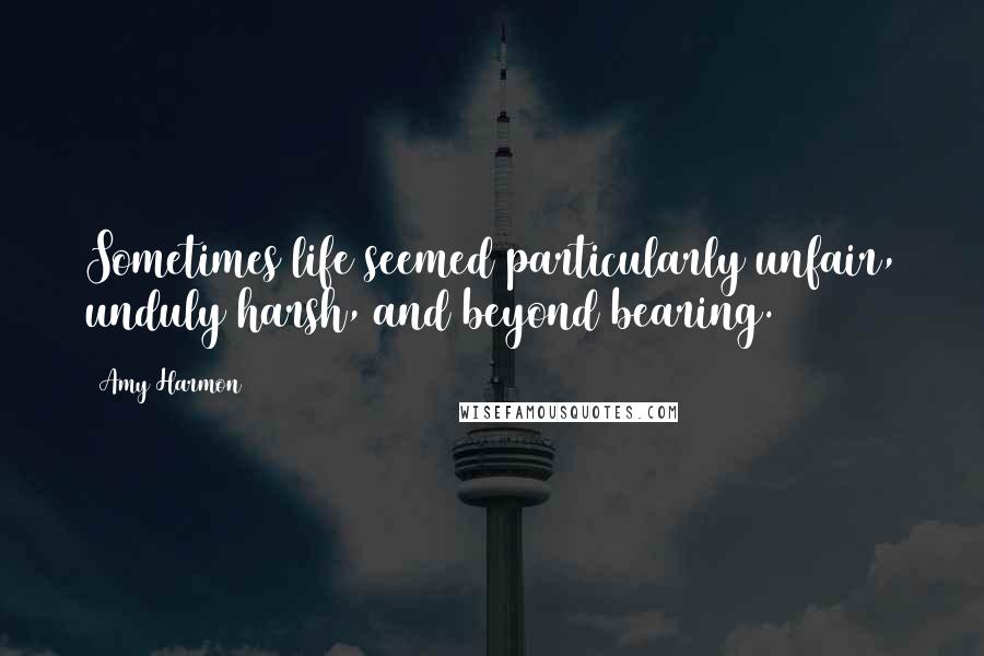 Amy Harmon Quotes: Sometimes life seemed particularly unfair, unduly harsh, and beyond bearing.