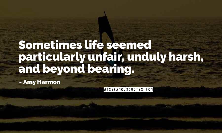 Amy Harmon Quotes: Sometimes life seemed particularly unfair, unduly harsh, and beyond bearing.