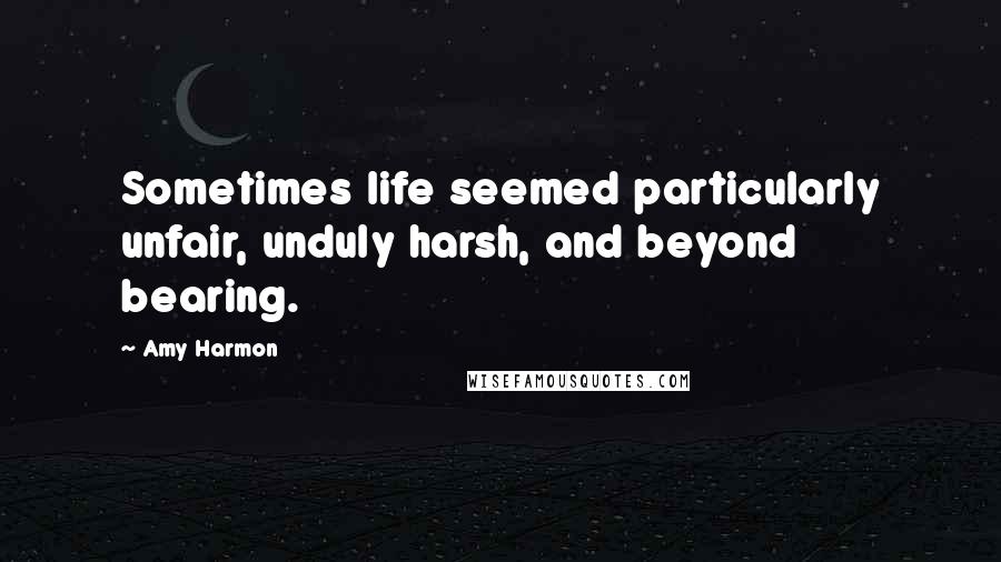 Amy Harmon Quotes: Sometimes life seemed particularly unfair, unduly harsh, and beyond bearing.