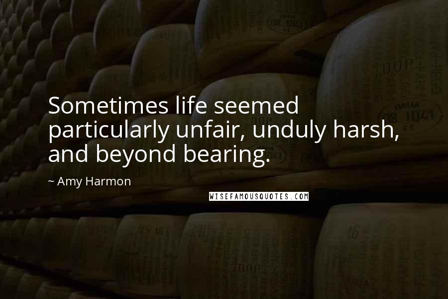 Amy Harmon Quotes: Sometimes life seemed particularly unfair, unduly harsh, and beyond bearing.