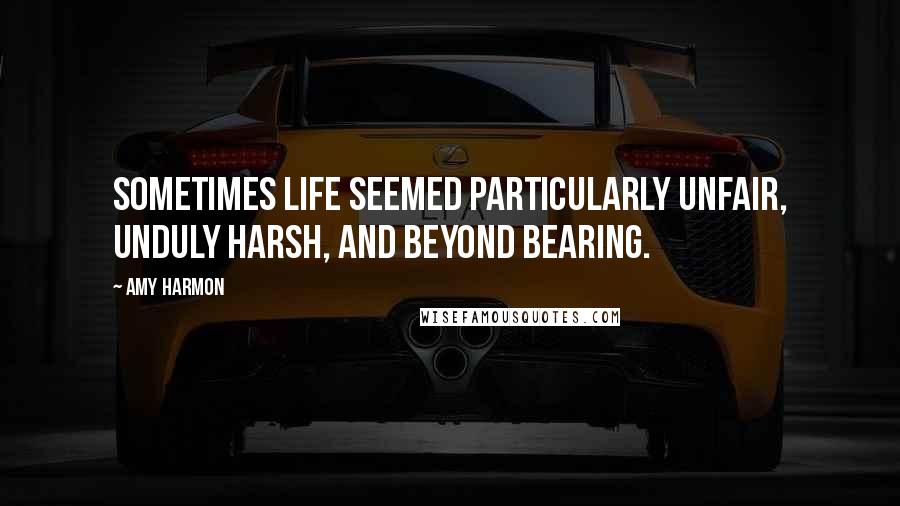 Amy Harmon Quotes: Sometimes life seemed particularly unfair, unduly harsh, and beyond bearing.