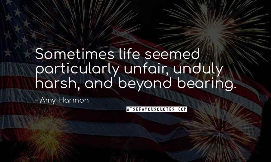 Amy Harmon Quotes: Sometimes life seemed particularly unfair, unduly harsh, and beyond bearing.