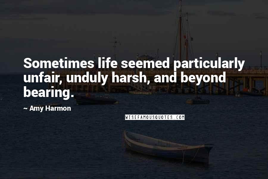 Amy Harmon Quotes: Sometimes life seemed particularly unfair, unduly harsh, and beyond bearing.