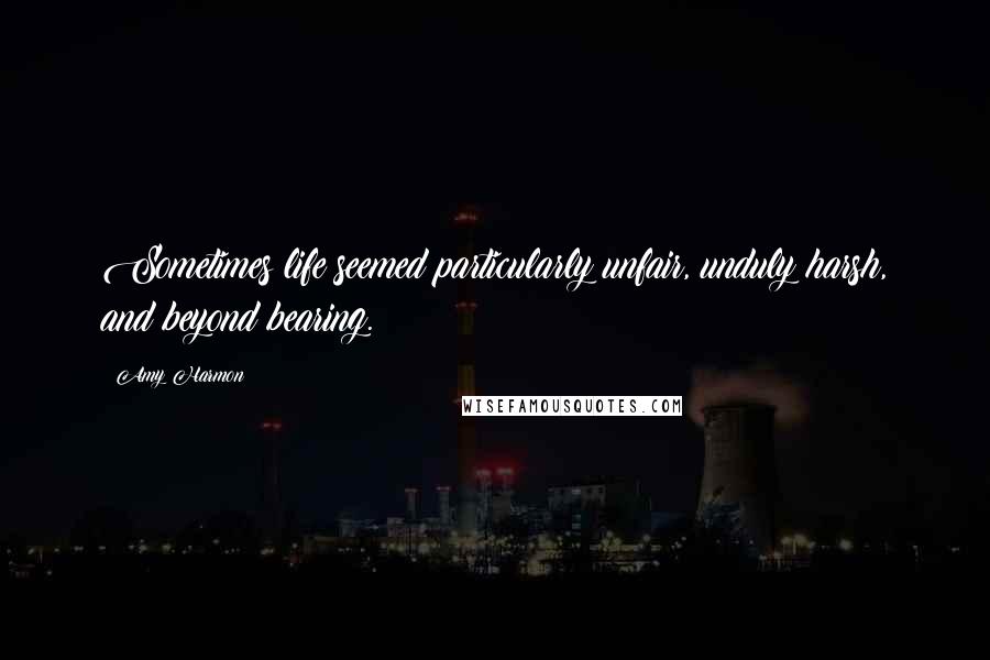 Amy Harmon Quotes: Sometimes life seemed particularly unfair, unduly harsh, and beyond bearing.