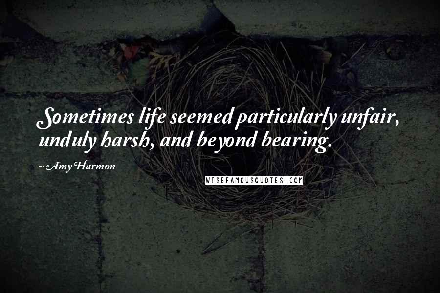 Amy Harmon Quotes: Sometimes life seemed particularly unfair, unduly harsh, and beyond bearing.