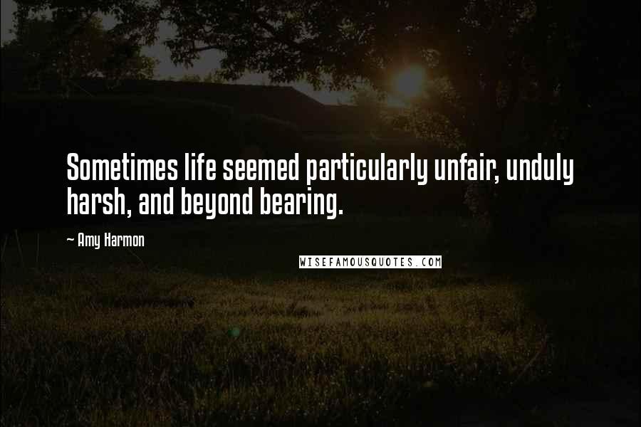 Amy Harmon Quotes: Sometimes life seemed particularly unfair, unduly harsh, and beyond bearing.