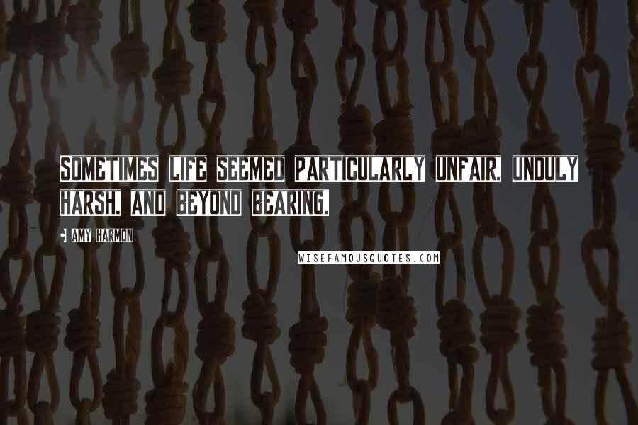 Amy Harmon Quotes: Sometimes life seemed particularly unfair, unduly harsh, and beyond bearing.