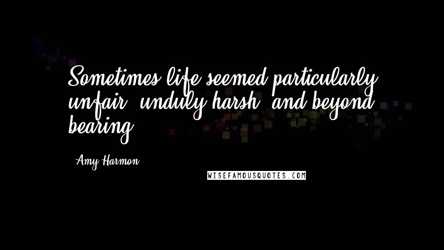 Amy Harmon Quotes: Sometimes life seemed particularly unfair, unduly harsh, and beyond bearing.