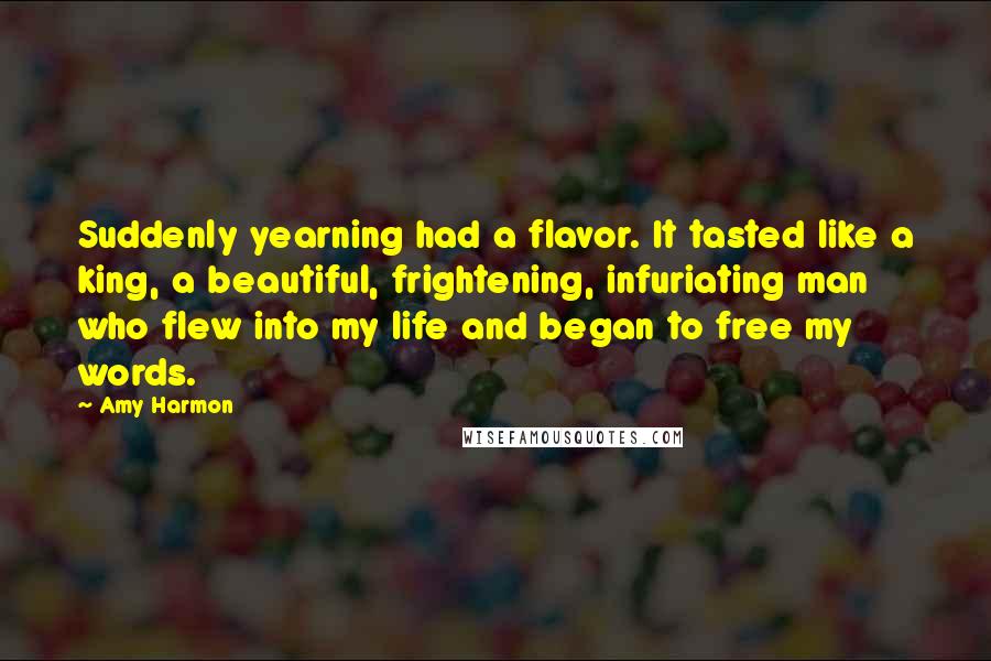 Amy Harmon Quotes: Suddenly yearning had a flavor. It tasted like a king, a beautiful, frightening, infuriating man who flew into my life and began to free my words.