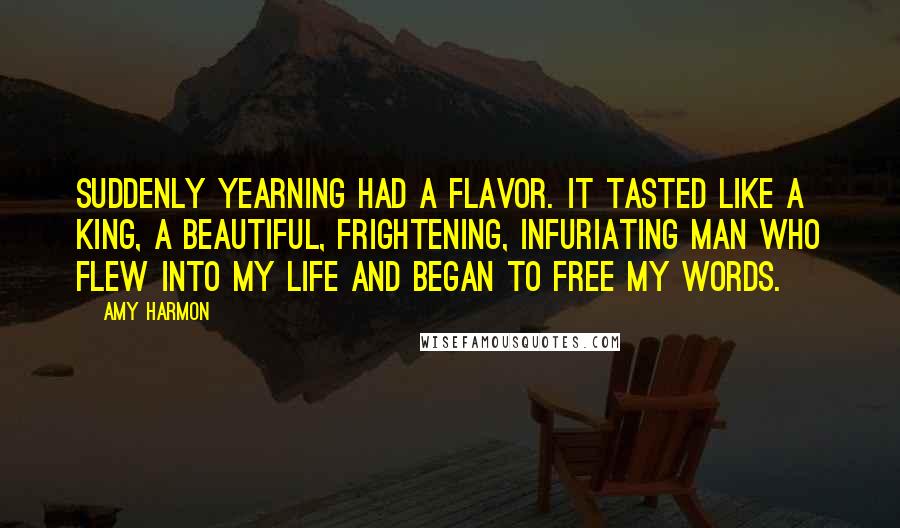 Amy Harmon Quotes: Suddenly yearning had a flavor. It tasted like a king, a beautiful, frightening, infuriating man who flew into my life and began to free my words.