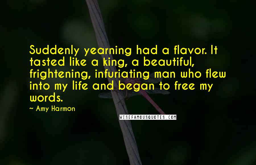 Amy Harmon Quotes: Suddenly yearning had a flavor. It tasted like a king, a beautiful, frightening, infuriating man who flew into my life and began to free my words.