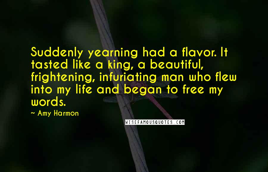 Amy Harmon Quotes: Suddenly yearning had a flavor. It tasted like a king, a beautiful, frightening, infuriating man who flew into my life and began to free my words.