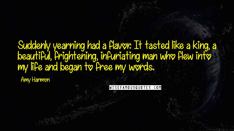 Amy Harmon Quotes: Suddenly yearning had a flavor. It tasted like a king, a beautiful, frightening, infuriating man who flew into my life and began to free my words.