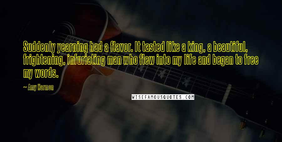 Amy Harmon Quotes: Suddenly yearning had a flavor. It tasted like a king, a beautiful, frightening, infuriating man who flew into my life and began to free my words.