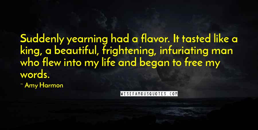 Amy Harmon Quotes: Suddenly yearning had a flavor. It tasted like a king, a beautiful, frightening, infuriating man who flew into my life and began to free my words.