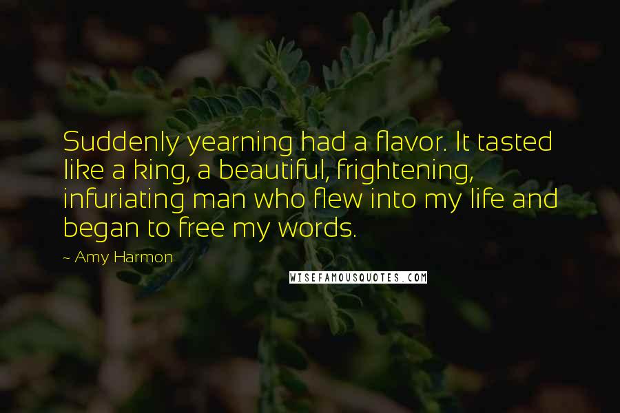 Amy Harmon Quotes: Suddenly yearning had a flavor. It tasted like a king, a beautiful, frightening, infuriating man who flew into my life and began to free my words.