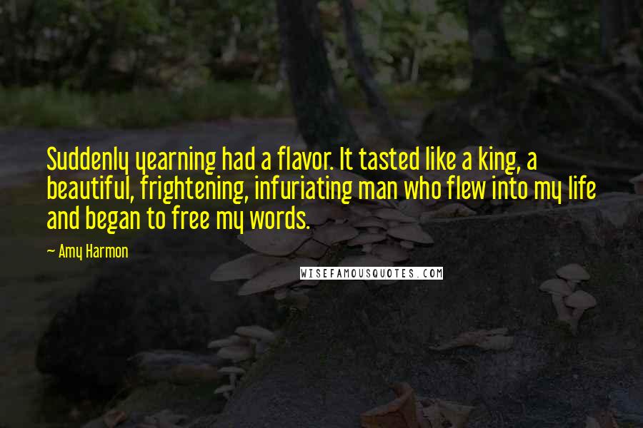 Amy Harmon Quotes: Suddenly yearning had a flavor. It tasted like a king, a beautiful, frightening, infuriating man who flew into my life and began to free my words.