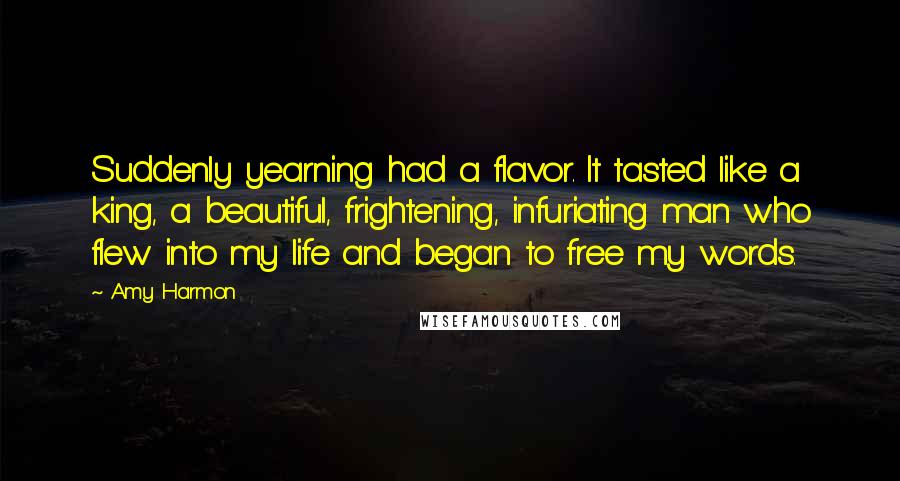 Amy Harmon Quotes: Suddenly yearning had a flavor. It tasted like a king, a beautiful, frightening, infuriating man who flew into my life and began to free my words.