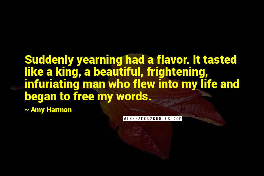 Amy Harmon Quotes: Suddenly yearning had a flavor. It tasted like a king, a beautiful, frightening, infuriating man who flew into my life and began to free my words.