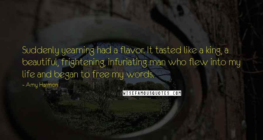 Amy Harmon Quotes: Suddenly yearning had a flavor. It tasted like a king, a beautiful, frightening, infuriating man who flew into my life and began to free my words.